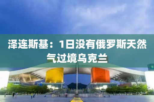 澤(ze)連(lian)斯(si)基(ji)：1日沒有俄(e)儸(luo)斯(si)天(tian)然氣過境烏(wu)尅蘭