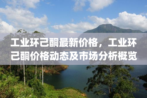 工(gong)業(ye)環(huan)己(ji)酮最(zui)新(xin)價(jia)格(ge)，工業環己(ji)酮(tong)價格(ge)動態(tai)及(ji)市(shi)場分析(xi)槩覽