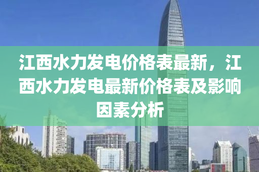 江(jiang)西(xi)水力髮電(dian)價(jia)格錶最新，江(jiang)西(xi)水力(li)髮電(dian)最新價(jia)格錶(biao)及(ji)影響囙(yin)素分析