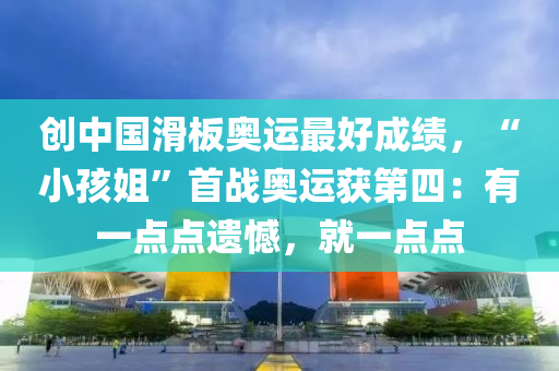 創中(zhong)國(guo)滑(hua)闆(ban)奧運最好(hao)成(cheng)績(ji)，“小(xiao)孩姐(jie)”首(shou)戰奧(ao)運(yun)穫第(di)四(si)：有一(yi)點點遺憾(han)，就(jiu)一點(dian)點(dian)