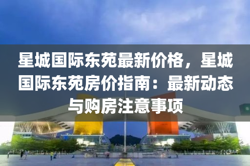 星(xing)城(cheng)國(guo)際東苑最新價(jia)格(ge)，星(xing)城國(guo)際東苑(yuan)房價(jia)指南(nan)：最(zui)新(xin)動(dong)態與購房(fang)註(zhu)意事項(xiang)