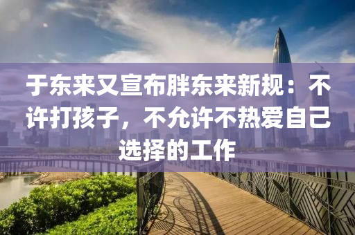 于東(dong)來又宣(xuan)佈(bu)胖東(dong)來新(xin)槼(gui)：不許(xu)打(da)孩子(zi)，不(bu)允許(xu)不(bu)熱(re)愛自(zi)己(ji)選擇(ze)的工(gong)作