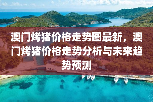 澳門(men)烤豬(zhu)價(jia)格走勢圖最新，澳(ao)門烤豬價(jia)格(ge)走勢(shi)分(fen)析與(yu)未(wei)來(lai)趨勢(shi)預(yu)測