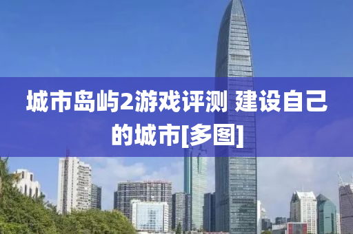 城市(shi)島嶼(yu)2遊戲(xi)評測(ce) 建(jian)設自(zi)己(ji)的城市(shi)[多(duo)圖(tu)]