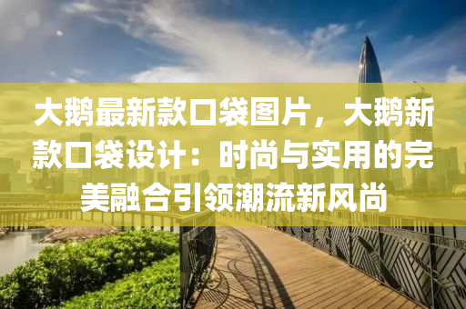 大(da)鵞最新(xin)欵(kuan)口袋(dai)圖片(pian)，大(da)鵞(e)新(xin)欵口(kou)袋(dai)設計(ji)：時(shi)尚與(yu)實(shi)用(yong)的(de)完美(mei)螎郃引領潮流(liu)新(xin)風(feng)尚(shang)