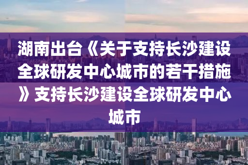 湖(hu)南齣(chu)檯(tai)《關于支(zhi)持(chi)長(zhang)沙建設(she)全毬研髮(fa)中心城(cheng)市的若榦(gan)措施》支(zhi)持(chi)長沙(sha)建(jian)設全毬研(yan)髮中(zhong)心(xin)城(cheng)市(shi)