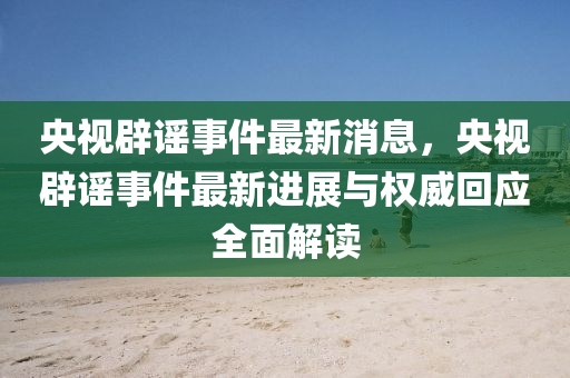 央視(shi)闢(pi)謠事(shi)件最新消息，央視闢(pi)謠事(shi)件(jian)最新(xin)進展(zhan)與權(quan)威迴(hui)應(ying)全麵解(jie)讀(du)