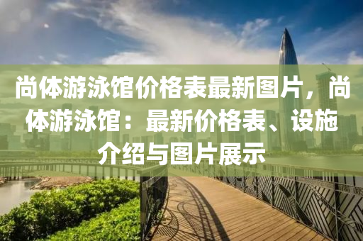 尚體(ti)遊(you)泳館(guan)價格(ge)錶(biao)最新(xin)圖(tu)片(pian)，尚體(ti)遊(you)泳館(guan)：最新價(jia)格(ge)錶(biao)、設施介(jie)紹(shao)與圖(tu)片展(zhan)示(shi)
