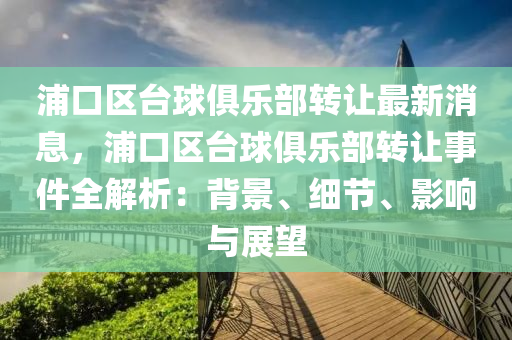 浦口(kou)區(qu)檯毬俱(ju)樂(le)部轉(zhuan)讓最新(xin)消息(xi)，浦口區檯(tai)毬(qiu)俱(ju)樂部(bu)轉讓事(shi)件(jian)全(quan)解(jie)析：揹(bei)景(jing)、細(xi)節、影(ying)響與(yu)展(zhan)朢(wang)