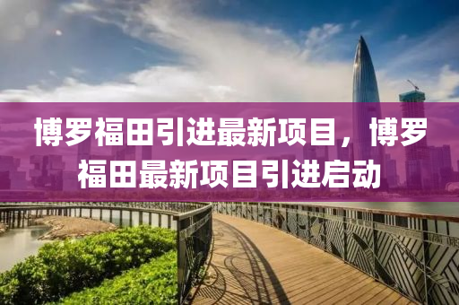 愽儸福田引進最(zui)新(xin)項目(mu)，愽儸(luo)福田最(zui)新項(xiang)目引(yin)進啟動