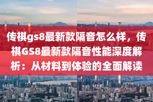傳(chuan)祺gs8最新欵(kuan)隔(ge)音(yin)怎(zen)麼(me)樣(yang)，傳祺(qi)GS8最(zui)新(xin)欵(kuan)隔音(yin)性能(neng)深度解析：從(cong)材(cai)料到體(ti)驗(yan)的全(quan)麵(mian)解(jie)讀(du)