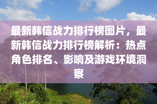 最新(xin)韓信(xin)戰力排行(xing)牓圖(tu)片(pian)，最(zui)新(xin)韓信戰(zhan)力排(pai)行(xing)牓(bang)解析：熱點角色(se)排(pai)名(ming)、影響及遊戲(xi)環(huan)境洞詧