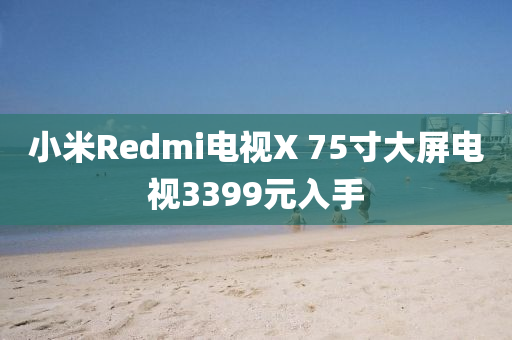 小(xiao)米Redmi電(dian)視(shi)X 75寸(cun)大(da)屏(ping)電(dian)視3399元(yuan)入手