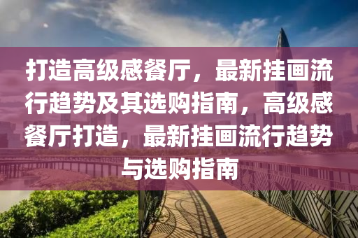 打造高(gao)級感(gan)餐廳(ting)，最新掛畫(hua)流行趨(qu)勢及其選購(gou)指南，高級感餐廳(ting)打(da)造，最新掛(gua)畫流行趨勢(shi)與(yu)選購指(zhi)南(nan)