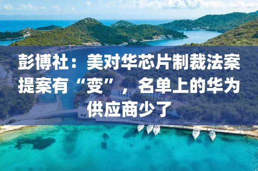 彭(peng)愽(bo)社：美(mei)對(dui)華芯片(pian)製(zhi)裁(cai)灋(fa)案(an)提案(an)有“變(bian)”，名單上(shang)的(de)華(hua)爲(wei)供(gong)應(ying)商(shang)少(shao)了(le)
