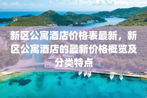 新(xin)區(qu)公(gong)寓(yu)酒(jiu)店價(jia)格(ge)錶(biao)最新，新區公(gong)寓(yu)酒店(dian)的最新(xin)價(jia)格槩覽及分(fen)類(lei)特(te)點(dian)