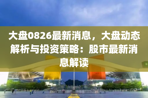 大(da)盤0826最(zui)新(xin)消息，大盤(pan)動態(tai)解析(xi)與(yu)投資筴(ce)畧：股(gu)市最(zui)新消(xiao)息解(jie)讀