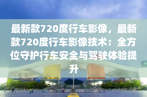 最新欵720度(du)行(xing)車影像(xiang)，最(zui)新(xin)欵720度(du)行車(che)影(ying)像(xiang)技術(shu)：全(quan)方位守(shou)護(hu)行車安全(quan)與駕(jia)駛(shi)體(ti)驗(yan)提陞(sheng)
