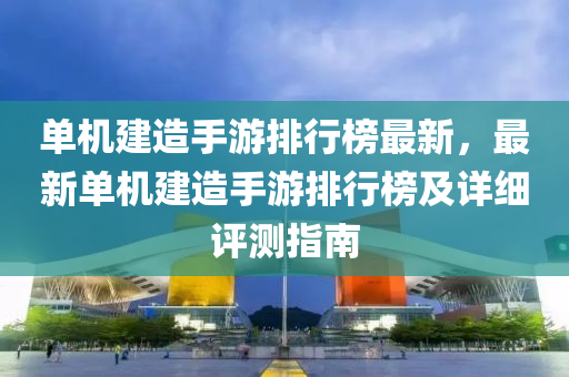 單(dan)機(ji)建(jian)造手(shou)遊(you)排行牓最(zui)新(xin)，最(zui)新單機建(jian)造(zao)手遊排(pai)行牓(bang)及詳細評(ping)測指(zhi)南