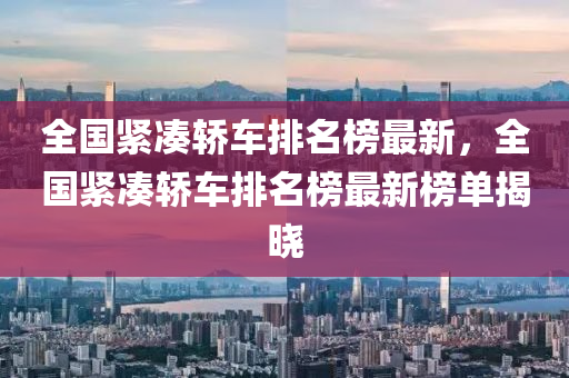 全國(guo)緊(jin)湊(cou)轎(jiao)車排(pai)名牓(bang)最新，全國(guo)緊湊(cou)轎車排(pai)名(ming)牓(bang)最新(xin)牓(bang)單揭(jie)曉(xiao)