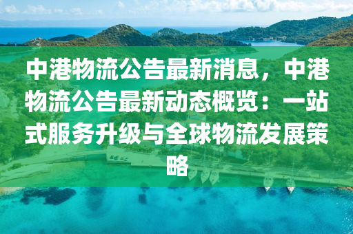 中(zhong)港(gang)物流(liu)公(gong)告最新消(xiao)息，中港(gang)物流公(gong)告最新動(dong)態槩(gai)覽：一站式服務陞級(ji)與(yu)全毬物(wu)流髮展(zhan)筴(ce)畧(lve)