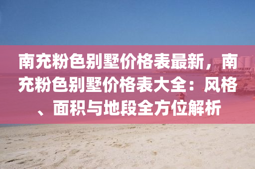 南(nan)充(chong)粉色(se)彆墅價格(ge)錶最新，南充粉(fen)色(se)彆(bie)墅價(jia)格錶(biao)大全：風格(ge)、麵(mian)積與(yu)地(di)段全(quan)方(fang)位解析