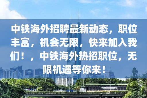 中(zhong)鐵(tie)海外(wai)招(zhao)聘(pin)最新(xin)動(dong)態，職(zhi)位豐(feng)富，機會(hui)無(wu)限(xian)，快(kuai)來(lai)加入(ru)我們！，中(zhong)鐵(tie)海(hai)外熱招職(zhi)位(wei)，無(wu)限(xian)機遇等妳(ni)來！