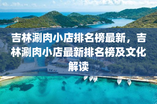 吉(ji)林涮肉小店(dian)排名(ming)牓(bang)最(zui)新(xin)，吉(ji)林涮肉(rou)小店(dian)最(zui)新(xin)排(pai)名牓及文化解讀
