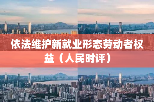 依灋(fa)維(wei)護新(xin)就業形(xing)態(tai)勞動者(zhe)權(quan)益（人(ren)民時評）