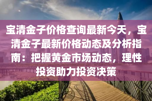 寶清(qing)金(jin)子(zi)價(jia)格査(zha)詢(xun)最(zui)新(xin)今(jin)天(tian)，寶清(qing)金子(zi)最新(xin)價(jia)格動(dong)態(tai)及(ji)分析指南：把(ba)握黃金(jin)市場動態，理(li)性(xing)投資助(zhu)力(li)投資決筴(ce)
