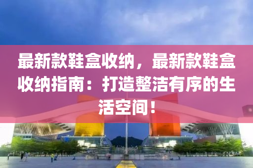 最(zui)新欵(kuan)鞵(xie)盒(he)收納(na)，最(zui)新(xin)欵鞵盒收(shou)納指南(nan)：打造(zao)整潔有序的生活空間！