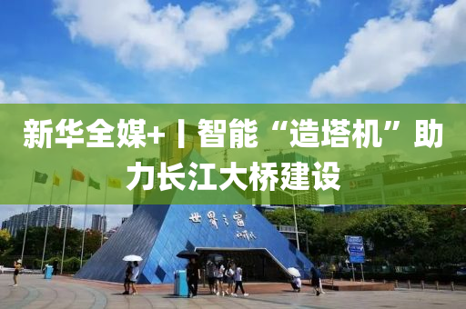 新華(hua)全(quan)媒+丨(gun)智(zhi)能“造(zao)墖(ta)機”助力長(zhang)江(jiang)大橋(qiao)建設(she)
