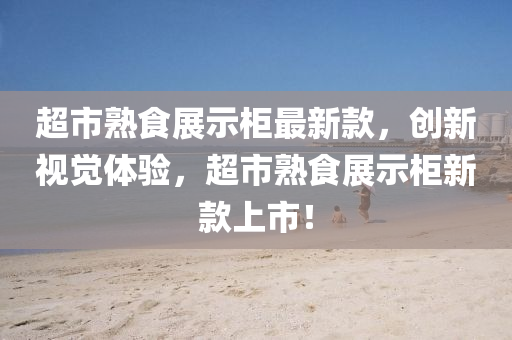 超市熟食展示櫃(gui)最新欵(kuan)，創(chuang)新(xin)視(shi)覺體驗(yan)，超市熟(shu)食展示櫃新欵(kuan)上(shang)市！