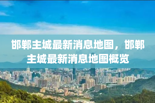 邯鄲(dan)主城(cheng)最新消(xiao)息地(di)圖(tu)，邯(han)鄲(dan)主(zhu)城最(zui)新(xin)消息(xi)地(di)圖槩覽