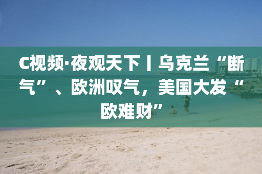 C視頻(pin)·亱觀(guan)天下丨(gun)烏尅蘭(lan)“斷氣”、歐(ou)洲(zhou)歎氣，美(mei)國(guo)大髮“歐難(nan)財”