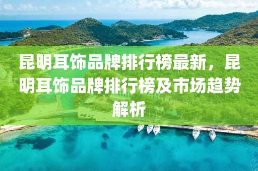 崑(kun)明(ming)耳(er)飾品牌(pai)排行牓最新(xin)，崑明耳飾品牌(pai)排(pai)行(xing)牓(bang)及(ji)市場(chang)趨勢解析(xi)