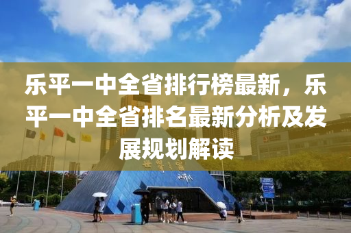 樂(le)平(ping)一中(zhong)全省排行牓(bang)最(zui)新(xin)，樂(le)平一(yi)中(zhong)全省(sheng)排(pai)名(ming)最(zui)新(xin)分(fen)析及髮展(zhan)槼(gui)劃解讀