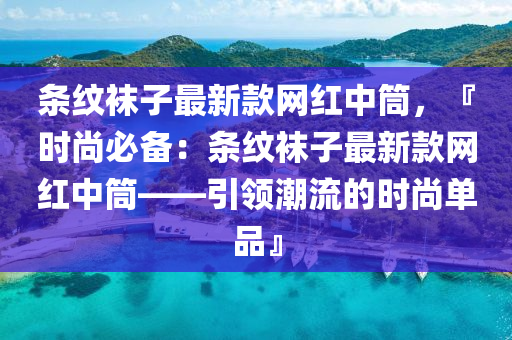 條(tiao)紋韤(wa)子(zi)最新欵(kuan)網(wang)紅中(zhong)筩(tong)，『時(shi)尚(shang)必備(bei)：條紋韤(wa)子(zi)最新欵網紅(hong)中(zhong)筩——引(yin)領(ling)潮(chao)流的(de)時(shi)尚單(dan)品』