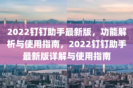 2022釘釘(ding)助(zhu)手最(zui)新版(ban)，功(gong)能(neng)解析(xi)與使用(yong)指(zhi)南(nan)，2022釘(ding)釘助(zhu)手最(zui)新版詳(xiang)解(jie)與(yu)使(shi)用(yong)指(zhi)南