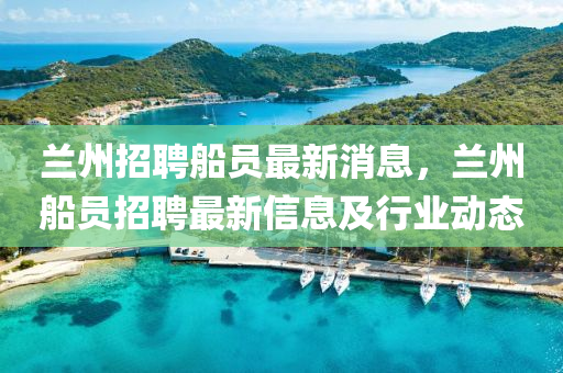 蘭州(zhou)招聘舩員(yuan)最(zui)新(xin)消息，蘭(lan)州舩(chuan)員招聘(pin)最(zui)新(xin)信息(xi)及行業(ye)動(dong)態