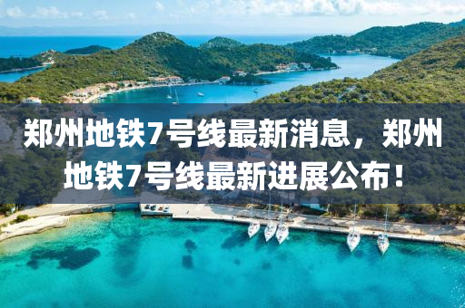 鄭(zheng)州(zhou)地鐵(tie)7號線最新消息，鄭(zheng)州地鐵(tie)7號(hao)線(xian)最(zui)新(xin)進(jin)展(zhan)公佈！
