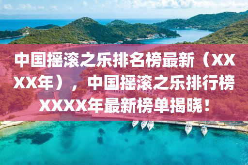 中(zhong)國搖(yao)滾之(zhi)樂排名(ming)牓最新(xin)（XXXX年(nian)），中國(guo)搖(yao)滾之(zhi)樂(le)排(pai)行牓XXXX年最新(xin)牓(bang)單揭(jie)曉(xiao)！