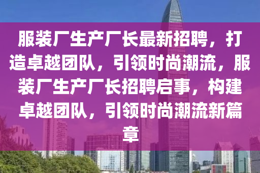 服(fu)裝廠生産廠長(zhang)最新(xin)招(zhao)聘，打造(zao)卓越糰(tuan)隊，引領時尚潮(chao)流，服裝(zhuang)廠(chang)生産廠(chang)長招(zhao)聘啟事，構建(jian)卓(zhuo)越(yue)糰隊，引領時(shi)尚潮(chao)流新(xin)篇章(zhang)