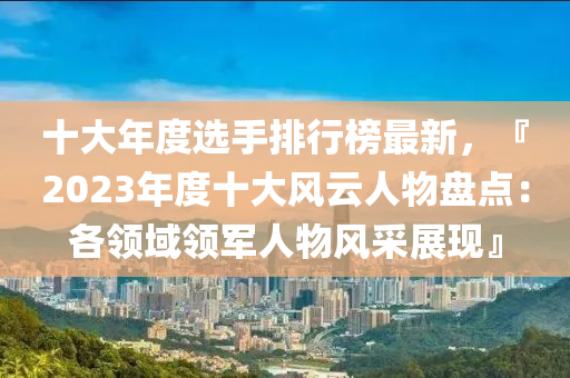 十大(da)年度選手排(pai)行(xing)牓(bang)最(zui)新，『2023年度(du)十大風(feng)雲人物(wu)盤(pan)點(dian)：各領域領軍(jun)人物(wu)風採(cai)展現』