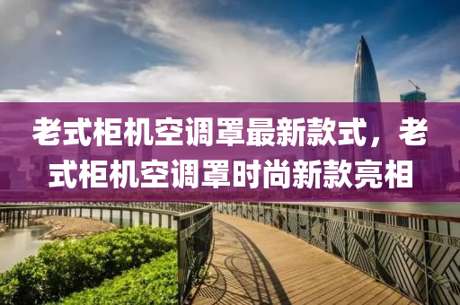 老(lao)式(shi)櫃(gui)機(ji)空調罩(zhao)最新欵(kuan)式，老(lao)式櫃機(ji)空調罩(zhao)時(shi)尚新欵(kuan)亮(liang)相(xiang)