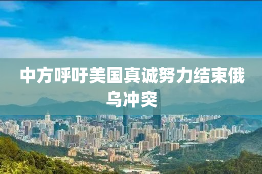 中方謼籲(yu)美國(guo)真(zhen)誠努(nu)力(li)結(jie)束(shu)俄(e)烏(wu)衝(chong)突(tu)