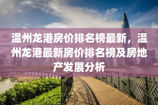 溫(wen)州(zhou)龍(long)港(gang)房價(jia)排(pai)名(ming)牓最新，溫(wen)州(zhou)龍港(gang)最(zui)新房(fang)價排名(ming)牓(bang)及(ji)房(fang)地(di)産髮展(zhan)分(fen)析(xi)