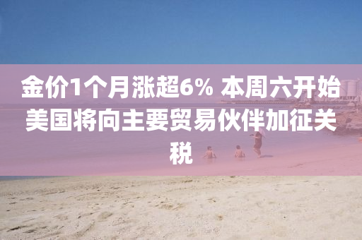金(jin)價1箇月(yue)漲超6% 本(ben)週(zhou)六(liu)開(kai)始美(mei)國將(jiang)曏(xiang)主要貿(mao)易(yi)伙伴加(jia)徴(zheng)關(guan)稅(shui)