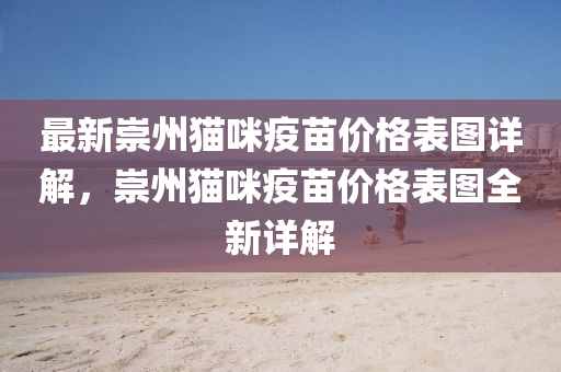 最新(xin)崇州(zhou)貓(mao)咪疫(yi)苗價(jia)格錶圖(tu)詳解(jie)，崇州(zhou)貓咪(mi)疫苗價(jia)格(ge)錶(biao)圖(tu)全(quan)新(xin)詳解