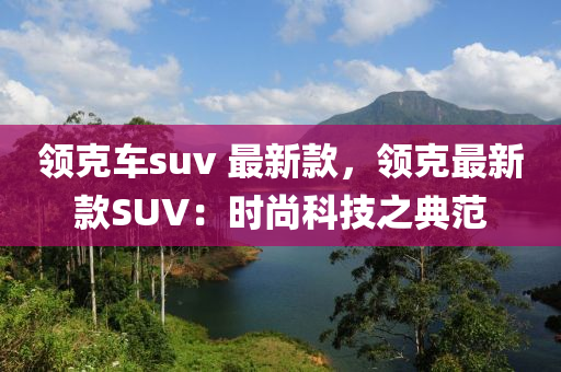 領尅車suv 最(zui)新欵(kuan)，領(ling)尅(ke)最新(xin)欵SUV：時尚科(ke)技(ji)之典(dian)範